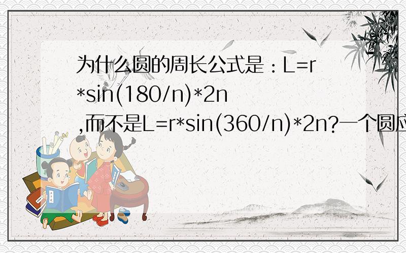 为什么圆的周长公式是：L=r*sin(180/n)*2n,而不是L=r*sin(360/n)*2n?一个圆应该是360度,分成n份那就是360/n.怎么公式里是“180/n”?请快速帮我解决此问题!