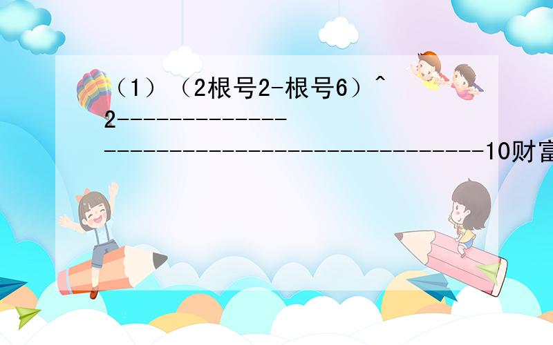 （1）（2根号2-根号6）^2------------------------------------------10财富值（2）（根号18—根号3）÷根号2------------------------------------10财富值（3）（3根号12-2根号1/3+根号48）÷2根号3------------------------20