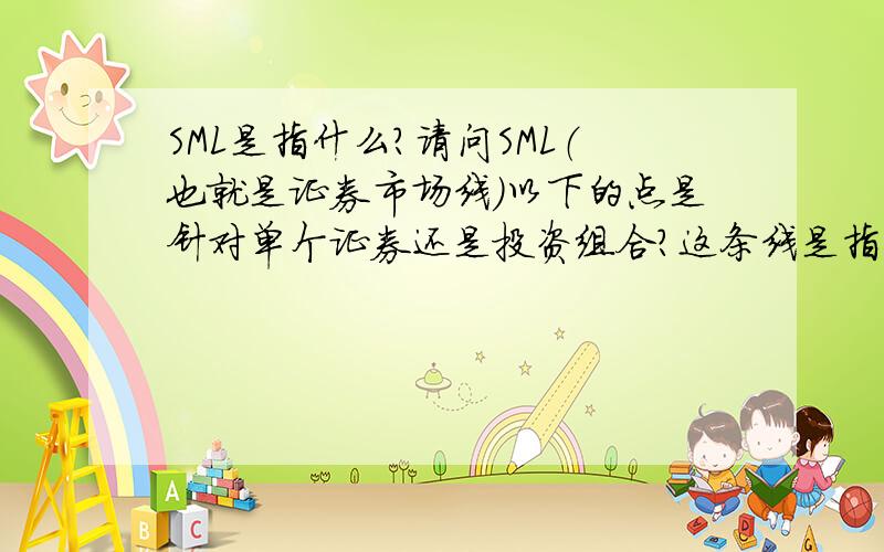 SML是指什么?请问SML（也就是证券市场线）以下的点是针对单个证券还是投资组合?这条线是指市场上所有有可能的组合或者单个证券能达到的最大收益吗?也就是有没有在这条线以上的点存在?