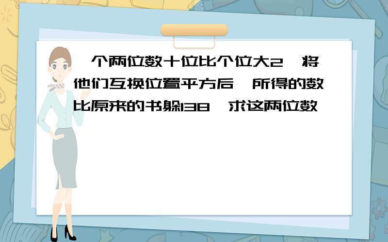 一个两位数十位比个位大2,将他们互换位置平方后,所得的数比原来的书躲138,求这两位数