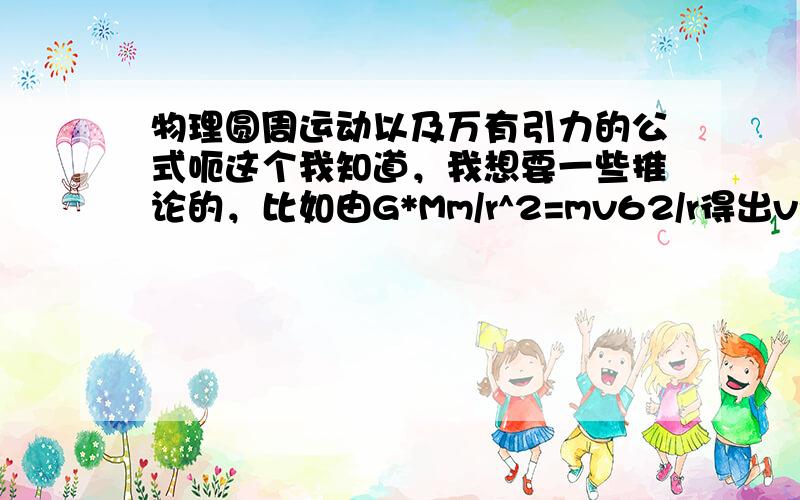 物理圆周运动以及万有引力的公式呃这个我知道，我想要一些推论的，比如由G*Mm/r^2=mv62/r得出v=根号下GM/r