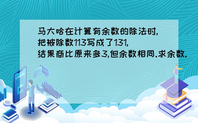 马大哈在计算有余数的除法时,把被除数113写成了131,结果商比原来多3,但余数相同.求余数.