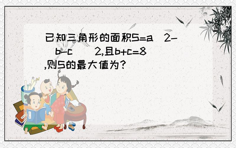 已知三角形的面积S=a^2-(b-c)^2,且b+c=8,则S的最大值为?