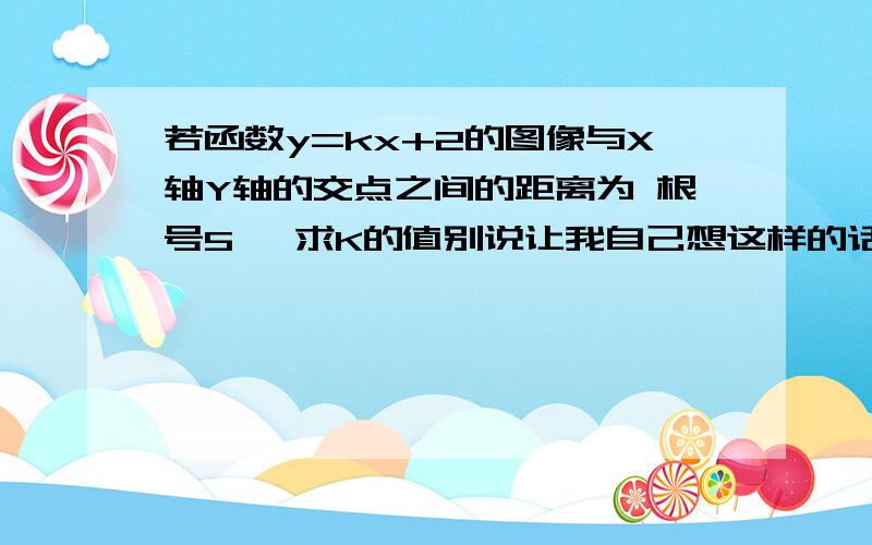 若函数y=kx+2的图像与X轴Y轴的交点之间的距离为 根号5 ,求K的值别说让我自己想这样的话, 我想不出来才问你们的