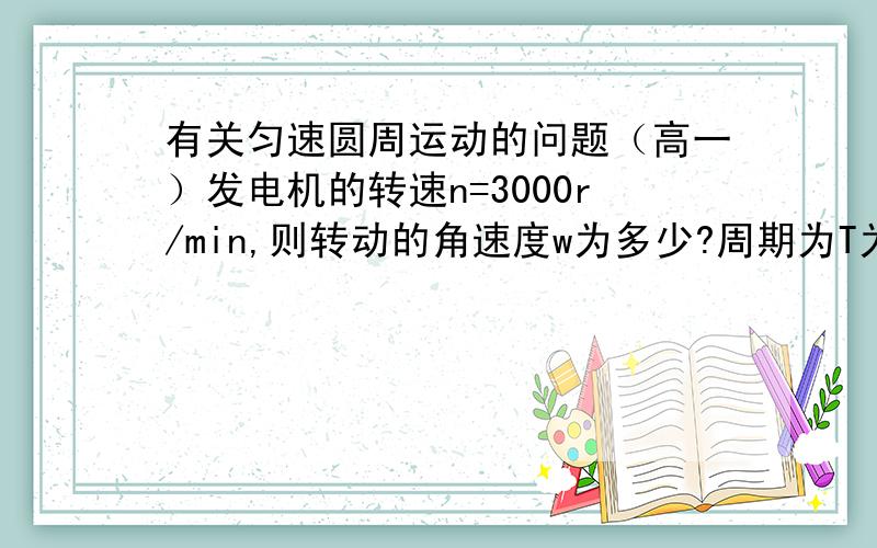 有关匀速圆周运动的问题（高一）发电机的转速n=3000r/min,则转动的角速度w为多少?周期为T为多少?