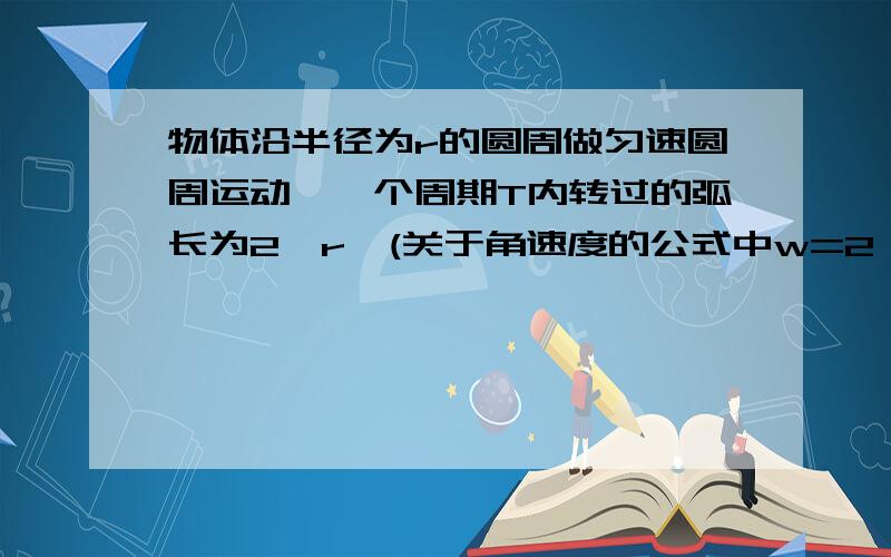 物体沿半径为r的圆周做匀速圆周运动,一个周期T内转过的弧长为2兀r,(关于角速度的公式中w=2兀/T)为什么...物体沿半径为r的圆周做匀速圆周运动,一个周期T内转过的弧长为2兀r,(关于角速度的