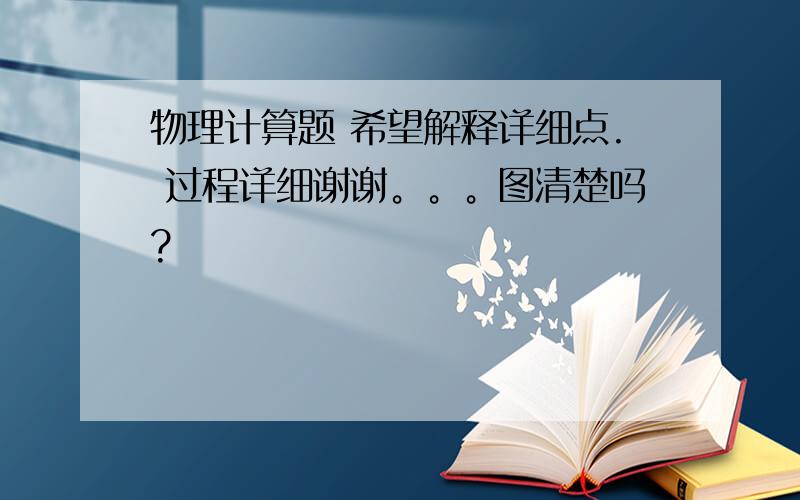 物理计算题 希望解释详细点. 过程详细谢谢。。。图清楚吗?