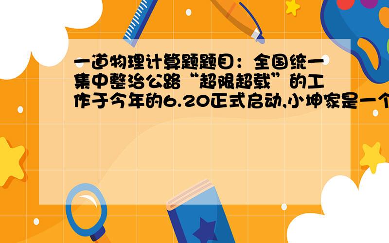 一道物理计算题题目：全国统一集中整治公路“超限超载”的工作于今年的6.20正式启动,小坤家是一个个体运输户,最近签订一份为某建筑工地运送大理石和木材的合同,他家汽车的最大运载量