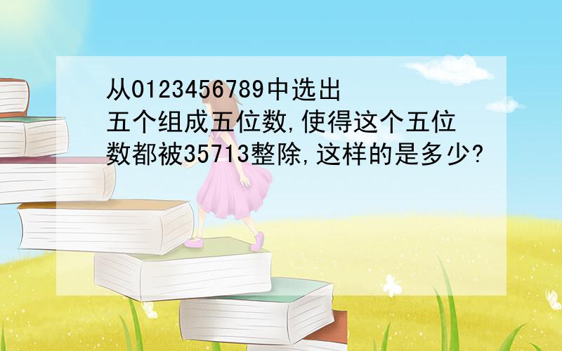 从0123456789中选出五个组成五位数,使得这个五位数都被35713整除,这样的是多少?