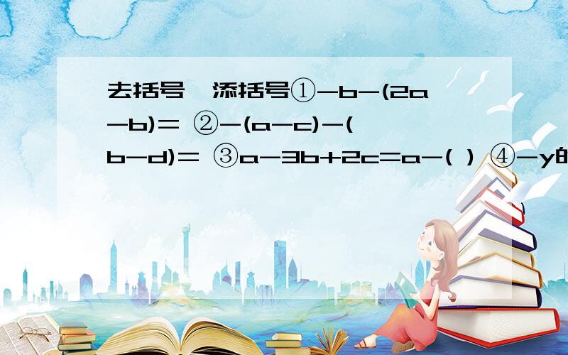 去括号,添括号①-b-(2a-b)= ②-(a-c)-(b-d)= ③a-3b+2c=a-( ) ④-y的平方+2y-1+x的平方=x的平方-（ ）