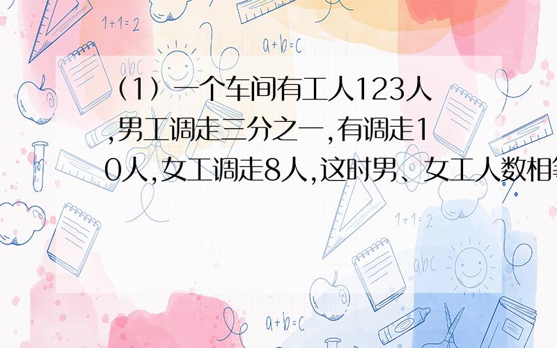 （1）一个车间有工人123人,男工调走三分之一,有调走10人,女工调走8人,这时男、女工人数相等.原来这个车间有男、女工各多少人?（2）儿子今年的年龄是父亲的六分之一,4年后,儿子的年龄是