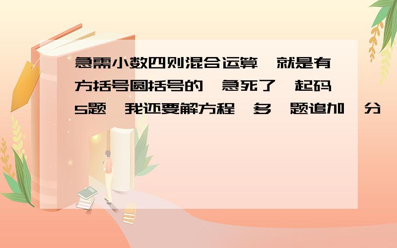 急需小数四则混合运算,就是有方括号圆括号的,急死了,起码5题,我还要解方程,多一题追加一分