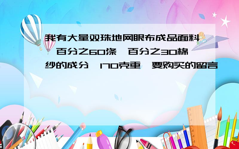 我有大量双珠地网眼布成品面料,百分之60涤纶百分之30棉纱的成分,170克重,要购买的留言