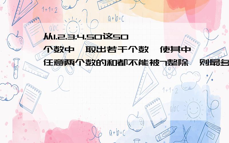 从1.2.3.4.50这50个数中,取出若干个数,使其中任意两个数的和都不能被7整除,则最多能取多少个?