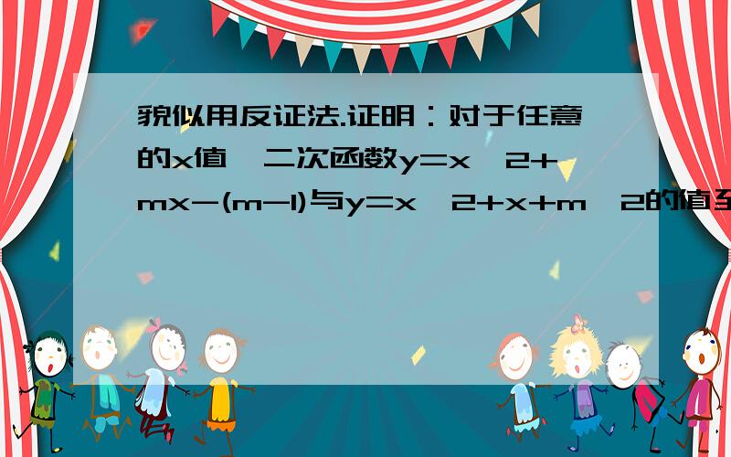 貌似用反证法.证明：对于任意的x值,二次函数y=x^2+mx-(m-1)与y=x^2+x+m^2的值至少有一个恒取正值.