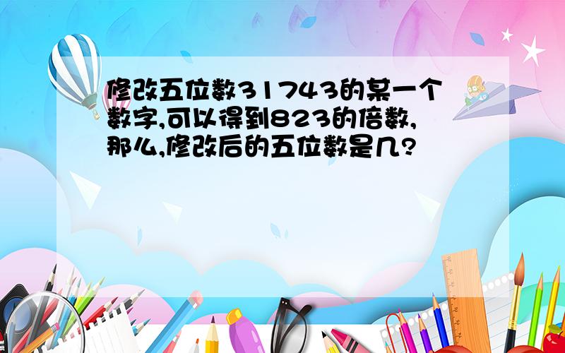 修改五位数31743的某一个数字,可以得到823的倍数,那么,修改后的五位数是几?