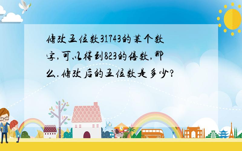 修改五位数31743的某个数字,可以得到823的倍数,那么.修改后的五位数是多少?