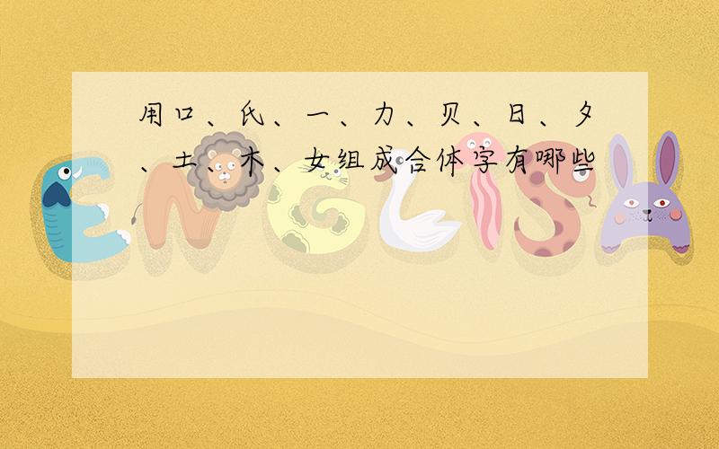 用口、氏、一、力、贝、日、夕、土、木、女组成合体字有哪些