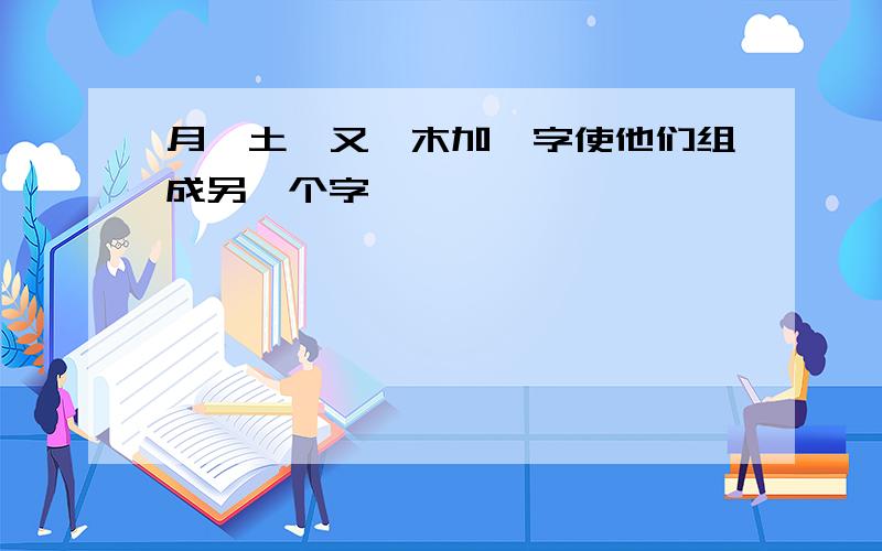 月、土、又、木加一字使他们组成另一个字