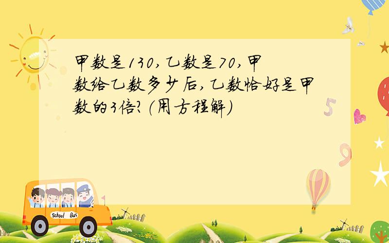 甲数是130,乙数是70,甲数给乙数多少后,乙数恰好是甲数的3倍?（用方程解）