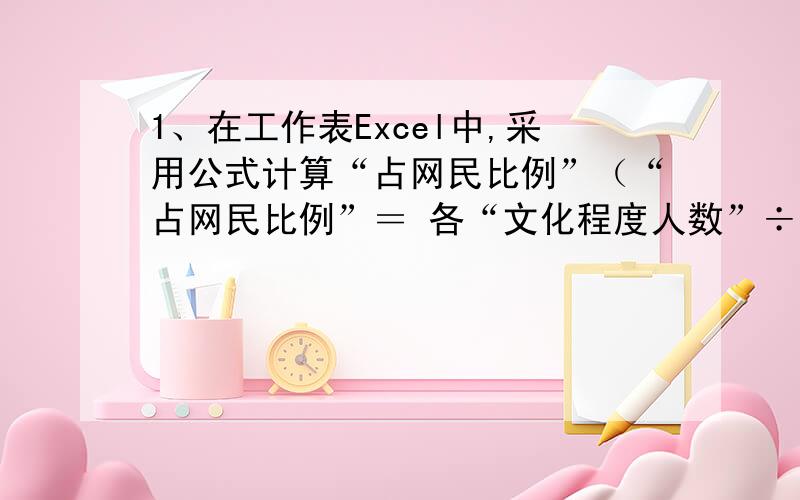 1、在工作表Excel中,采用公式计算“占网民比例”（“占网民比例”＝ 各“文化程度人数”÷ “合计人数”1、在工作表Sheet1中,采用公式计算“占网民比例”（“占网民比例”＝ 各“文化程