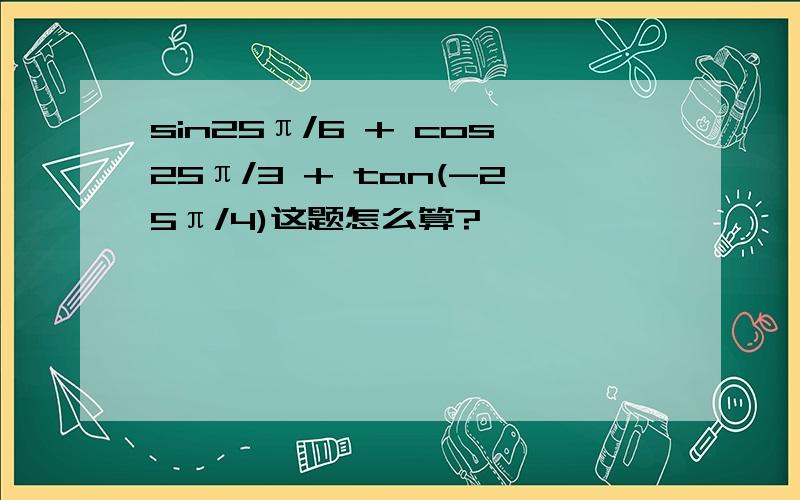 sin25π/6 + cos25π/3 + tan(-25π/4)这题怎么算?