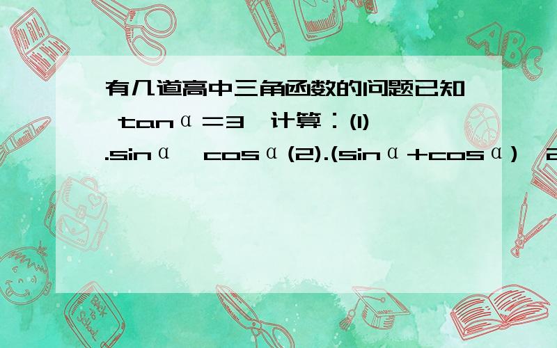 有几道高中三角函数的问题已知 tanα＝3,计算：(1).sinα*cosα(2).(sinα+cosα)^2这道题要用化简方式计算,不要直接算出cosα sinα!