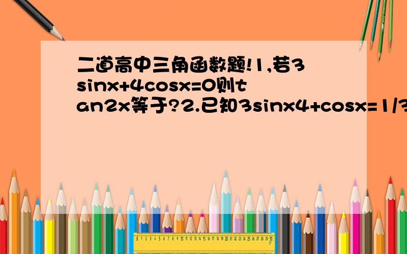 二道高中三角函数题!1,若3sinx+4cosx=0则tan2x等于?2.已知3sinx4+cosx=1/3,则sin2x等于!