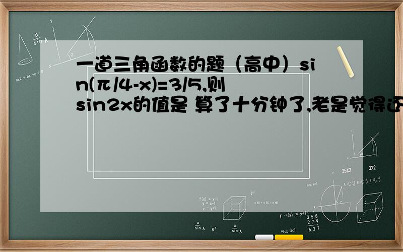 一道三角函数的题（高中）sin(π/4-x)=3/5,则sin2x的值是 算了十分钟了,老是觉得还差一点,