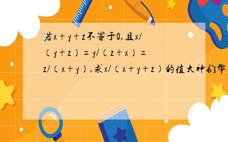 若x+y+z不等于0,且x/（y+z）=y/（z+x）=z/（x+y）,求x/（x+y+z）的值大神们帮帮忙