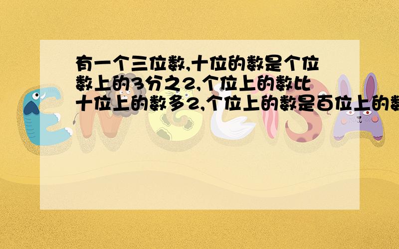 有一个三位数,十位的数是个位数上的3分之2,个位上的数比十位上的数多2,个位上的数是百位上的数的2倍,这个数是多少