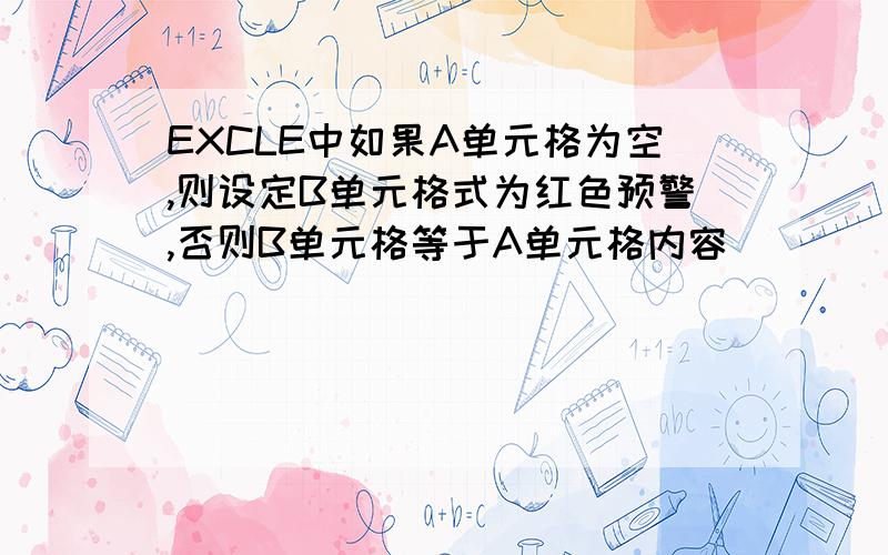 EXCLE中如果A单元格为空,则设定B单元格式为红色预警,否则B单元格等于A单元格内容