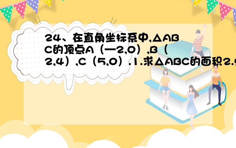 24、在直角坐标系中,△ABC的顶点A（—2,0）,B（2,4）,C（5,0）.1.求△ABC的面积2.点F（5,n）是第一象限内一点,连BF,CF,G是x轴上一点,若△ABG的面积等于四边形ABDC的面积,则点G的坐标为 _____（用含n的