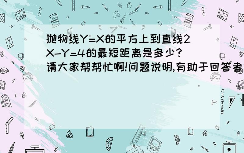 抛物线Y=X的平方上到直线2X-Y=4的最短距离是多少?请大家帮帮忙啊!问题说明,有助于回答者给出准确的答案