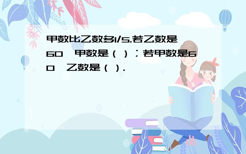 甲数比乙数多1/5.若乙数是60,甲数是（）；若甲数是60,乙数是（）.