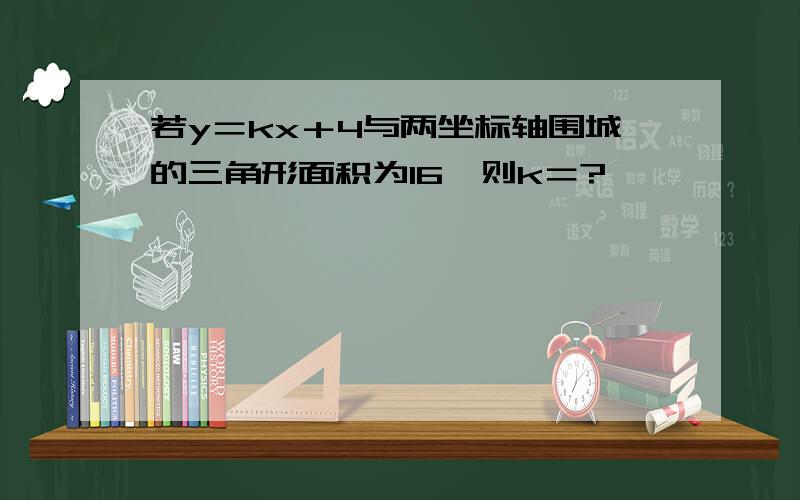 若y＝kx＋4与两坐标轴围城的三角形面积为16,则k＝?