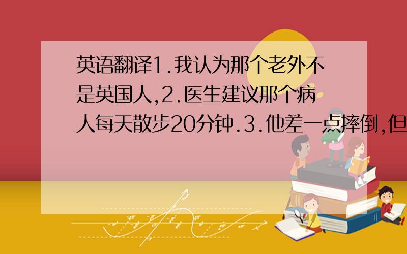 英语翻译1.我认为那个老外不是英国人,2.医生建议那个病人每天散步20分钟.3.他差一点摔倒,但又恢复了平衡.4.这个剧场可容纳至少4000人.5.我后悔浪费掉本应该花在学习上的时间.6.许多人都在