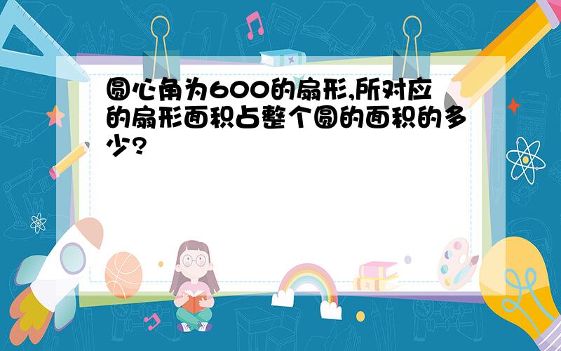 圆心角为600的扇形,所对应的扇形面积占整个圆的面积的多少?