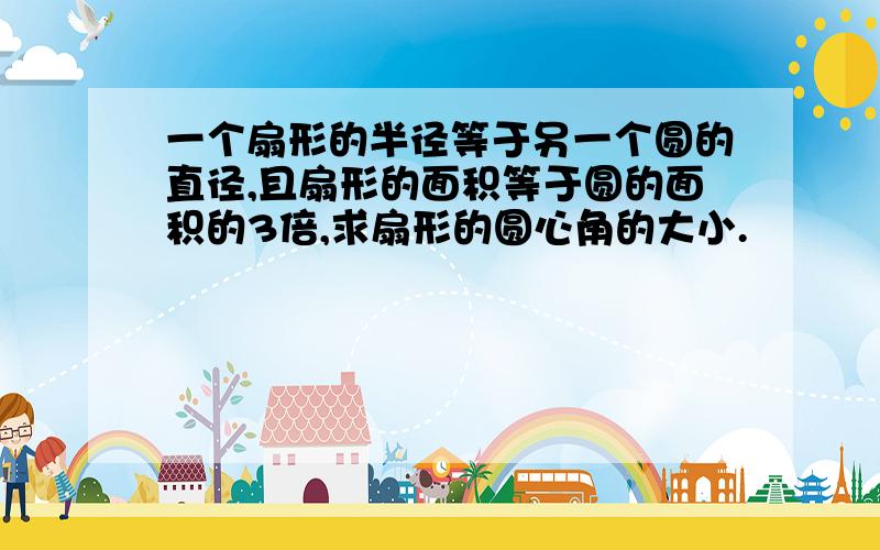 一个扇形的半径等于另一个圆的直径,且扇形的面积等于圆的面积的3倍,求扇形的圆心角的大小.