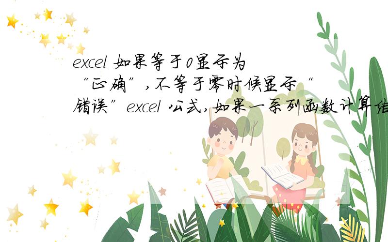 excel 如果等于0显示为“正确”,不等于零时候显示“错误”excel 公式,如果一系列函数计算结果等于0,则格式内显示为“正确”,不等于零时候显示“错误”