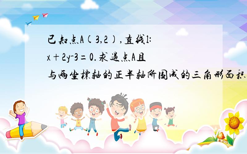 已知点A(3,2),直线l:x+2y-3=0.求过点A且与两坐标轴的正半轴所围成的三角形面积最小值及此时的直线方程