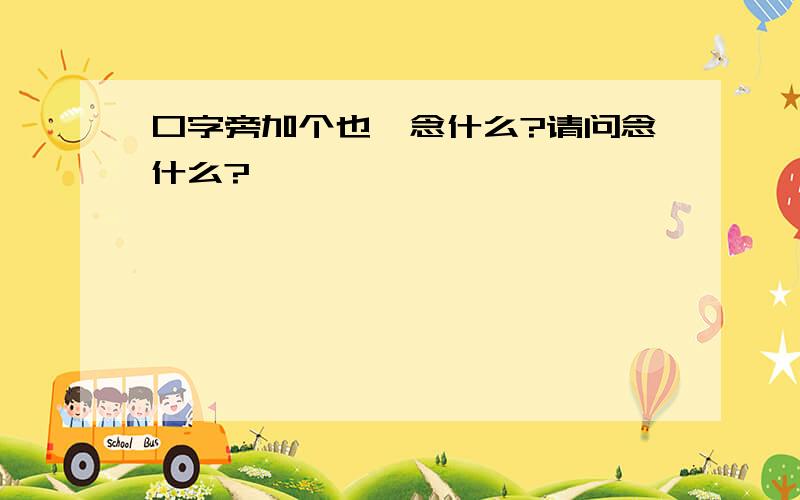 口字旁加个也,念什么?请问念什么?