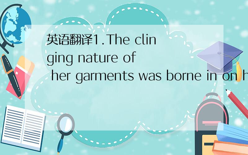 英语翻译1.The clinging nature of her garments was borne in on her with horrifying clarity as her startled gaze caught the back end of his grin.]2.In these and her historical plays the author made a point of making her characters speak in modern i