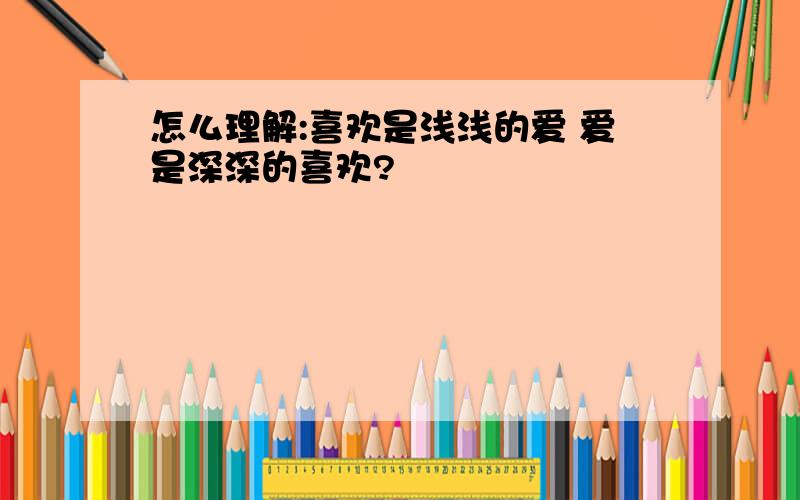 怎么理解:喜欢是浅浅的爱 爱是深深的喜欢?