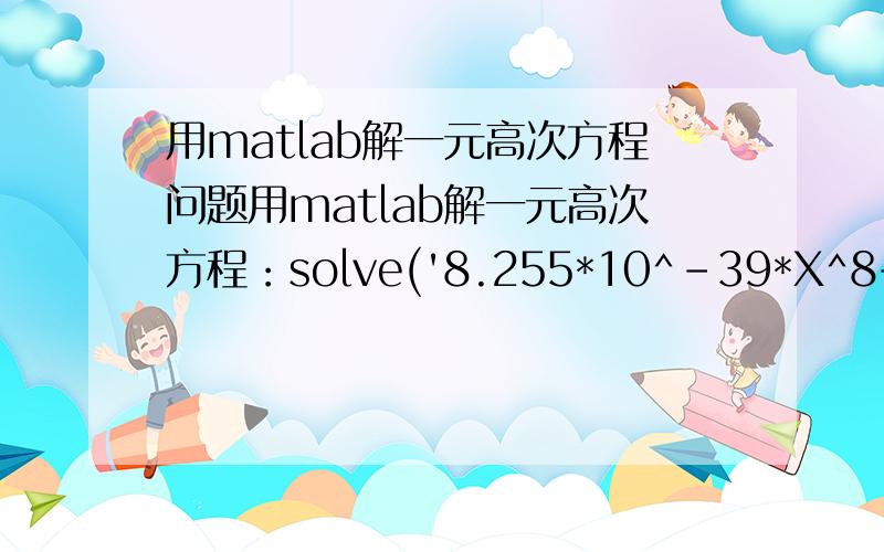 用matlab解一元高次方程问题用matlab解一元高次方程：solve('8.255*10^-39*X^8+9.681*10^-26*X^5-9.851*10^-19*X^4+2.833*10^-9solve('8.255*10^-39*X^8+9.681*10^-26*X^5-9.851*10^-19*X^4+2.833*10^-9*X^2-1.058*X+2.941*10^5')结果为ans =- 27