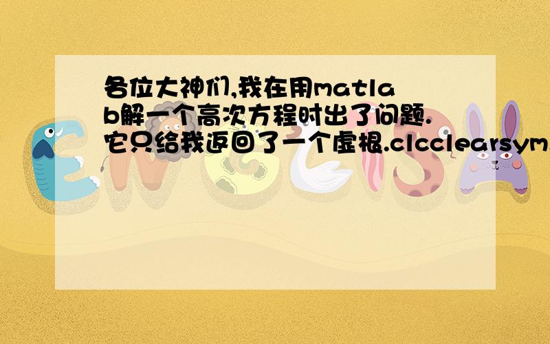 各位大神们,我在用matlab解一个高次方程时出了问题.它只给我返回了一个虚根.clcclearsyms hc1E0=7.1260;q=11;fai=0.9030;g=9.8;A=3.76;f=(hc1+(q^2)/(2*g*(fai^2)*hc1^2))-E0-((1.05*(hc1/2)*(sqrt(1+8*((q^2)/(g*hc1^3)))-1))+(q^2)/(2