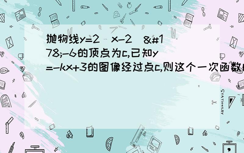 抛物线y=2（x-2）²-6的顶点为c,已知y=-kx+3的图像经过点c,则这个一次函数的解析式是?