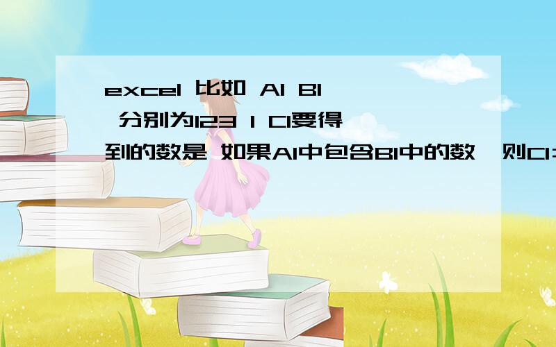 excel 比如 A1 B1 分别为123 1 C1要得到的数是 如果A1中包含B1中的数,则C1＝是,如果A1中不包含B1的数,则C1＝否 求教!