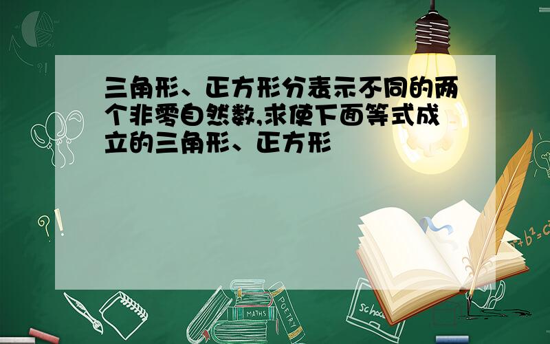 三角形、正方形分表示不同的两个非零自然数,求使下面等式成立的三角形、正方形