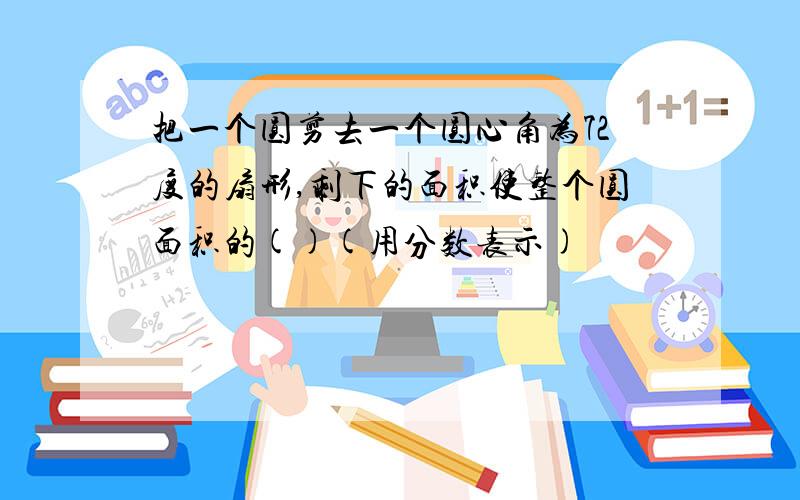 把一个圆剪去一个圆心角为72度的扇形,剩下的面积使整个圆面积的()(用分数表示)